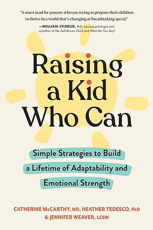 Raising a Kid Who Can: Simple Strategies to Build a Lifetime of Adaptability and Emotional Strength by Heather Tedesco, Catherine McCarthy, Jennifer Weaver
