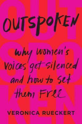 Outspoken: Why Women's Voices Get Silenced and How to Set Them Free by Veronica Reuckert