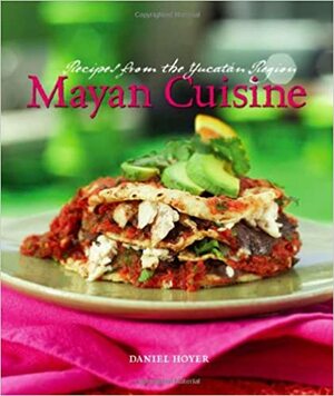 Mayan Cuisine: Recipes from the Yucatan Region by Daniel Hoyer, Marty Snortum