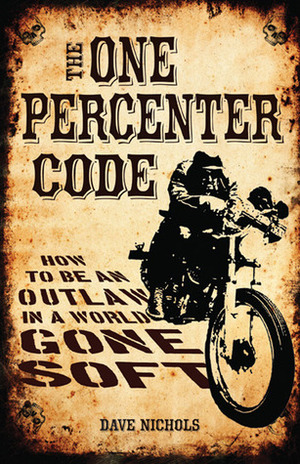 The One Percenter Code: How to Be an Outlaw in a World Gone Soft by Dave Nichols, Kim Peterson