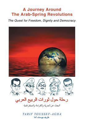 A Journey Around the Arab-Spring Revolutions: The Quest for Freedom, Dignity and Democracy by Tarif Youssef-Agha