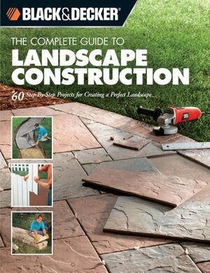 The Complete Guide to Landscape Construction: 60 Step-by-step Projects for Creating a Perfect Landscape by Black &amp; Decker