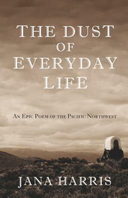 The Dust of Everyday Life: An Epic Poem of the Pacific Northwest by Jana Harris