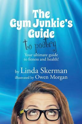 The Gym Junkie's Guide to Poetry: Your ultimate guide to fitness and health! by Linda Skerman