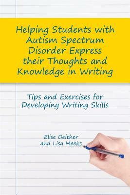 Helping Students with Autism Spectrum Disorder Express Their Thoughts and Knowledge in Writing: Tips and Exercises for Developing Writing Skills by Elise Geither, Lisa M. Meeks