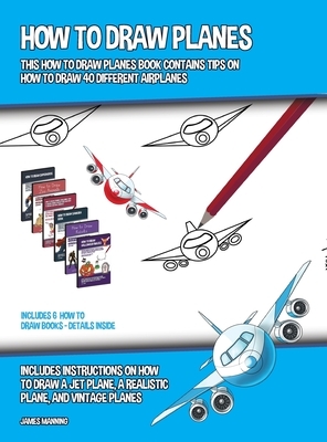 How to Draw Planes (This How to Draw Planes Book Contains Tips on How to Draw 40 Different Airplanes): Includes instructions on how to draw a jet plan by James Manning