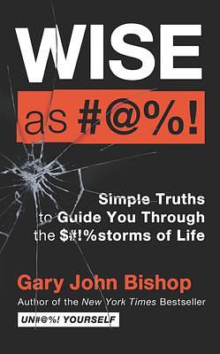 Wise As #@%!: Simple Truths to Guide You Through the $#!%storms of Life by Gary John Bishop, Gary John Bishop