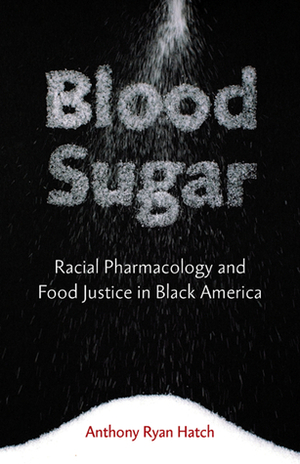 Blood Sugar: Racial Pharmacology and Food Justice in Black America by Anthony Ryan Hatch