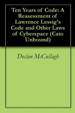 Ten Years of Code: A Reasessment of Lawrence Lessig's Code and Other Laws of Cyberspace by Lawrence Lessig, Adam Thierer, Jason Kuznicki, Jonathan L. Zittrain, Declan McCullagh