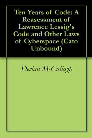 Ten Years of Code: A Reasessment of Lawrence Lessig's Code and Other Laws of Cyberspace by Lawrence Lessig, Jonathan L. Zittrain, Jason Kuznicki, Adam Thierer, Declan McCullagh