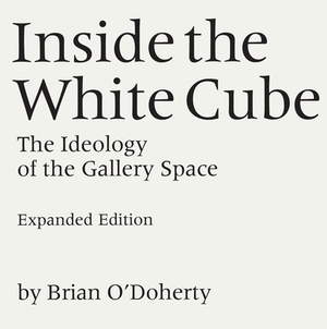 Inside the White Cube: The Ideology of the Gallery Space, Expanded Edition by Brian O'Doherty