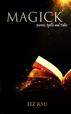 Magick: Secrets, Spells and Tales by Liz Rau