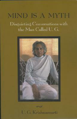 Mind Is a Myth: Disquieting Conversations with the Man Called U.G. by U. G. Krishnamurti