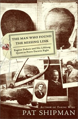The Man Who Found the Missing Link: Eugine DuBois and His Lifelong Quest to Prove Darwin Right by Pat Shipman
