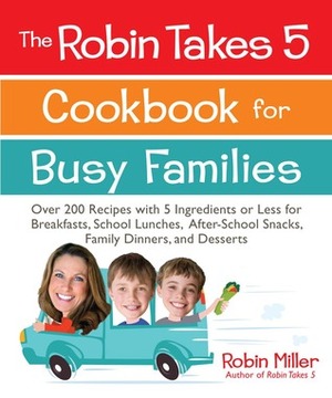 The Robin Takes 5 Cookbook for Busy Families: Over 200 Recipes with 5 Ingredients or Less for Breakfasts, School Lunches, After-School Snacks, Family Dinners, and Desserts by Robin Miller