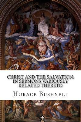 Christ and the Salvation: In Sermons Variously Related Thereto by Horace Bushnell