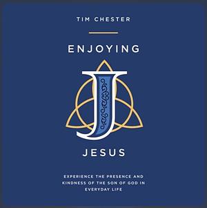 Enjoying Jesus: Experience the Presence and Kindness of the Son of God in Everyday Life by Tim Chester