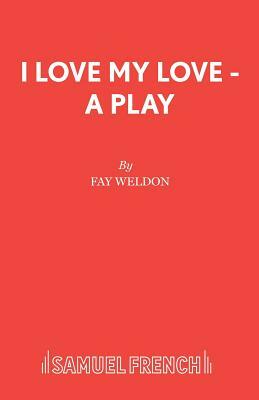 I Love My Love - A Play by Fay Weldon