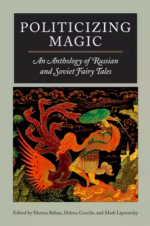 Politicizing Magic: An Anthology of Russian and Soviet Fairy Tales by Mark Lipovetsky, Helena Goscilo, Marina Balina