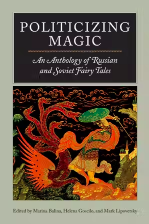 Politicizing Magic: An Anthology of Russian and Soviet Fairy Tales by Helena Goscilo, Mark Lipovetsky, Marina Balina