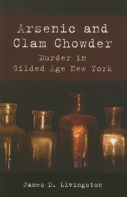 Arsenic and Clam Chowder: Murder in Gilded Age New York by James D. Livingston