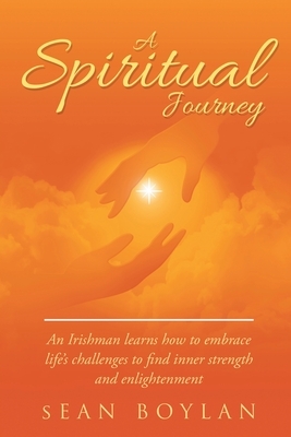 A Spiritual Journey: An Irishman learns how to embrace life's challenges to find inner strength and enlightenment by Sean Boylan