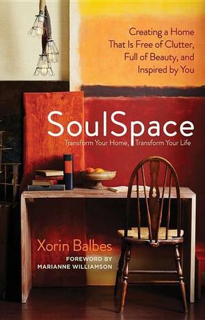 Soulspace: Transform Your Home, Transform Your Life -- Creating a Home That Is Free of Clutter, Full of Beauty, and Inspired by You by Xorin Balbes