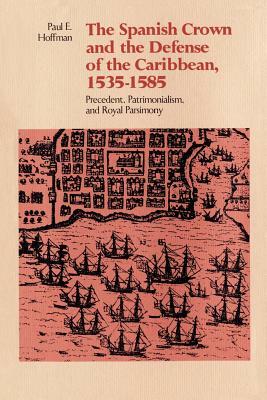 The Spanish Crown and the Defense of the Caribbean, 1535--1585: Precedent, Patrimonialism, and Royal Parsimony by Paul E. Hoffman
