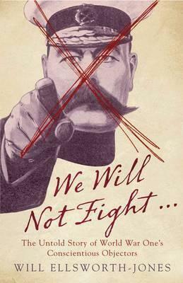 We will not fight : the untold story of the First World War's Conscientious Objectors by Will Ellsworth-Jones