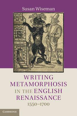 Writing Metamorphosis in the English Renaissance: 1550-1700 by Susan Wiseman
