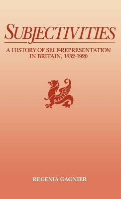 Subjectivities: A History of Self-Representation in Britain, 1832-1920 by Regenia Gagnier