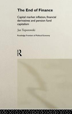 The End of Finance: Capital Market Inflation, Financial Derivatives and Pension Fund Capitalism by Jan Toporowski