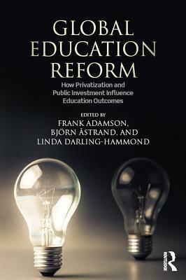 Global Education Reform: How Privatization and Public Investment Influence Education Outcomes by Linda Darling-Hammond, Bjorn Astrand, Frank Adamson