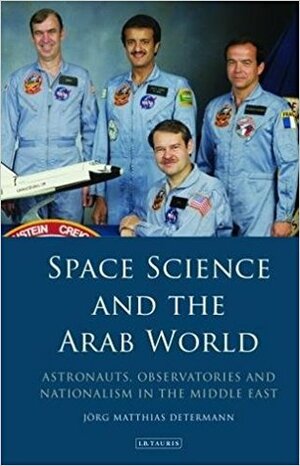 Space Science and the Arab World: Astronauts, Observatories and Nationalism in the Middle East by Jörg Matthias Determann