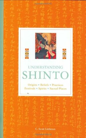 Understanding Shinto: Origins, Rituals, Festivals, Spirits, Sacred Places by C. Scott Littleton