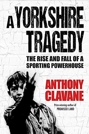 A Yorkshire Tragedy: The Rise and Fall of a Sporting Powerhouse by Anthony Clavane