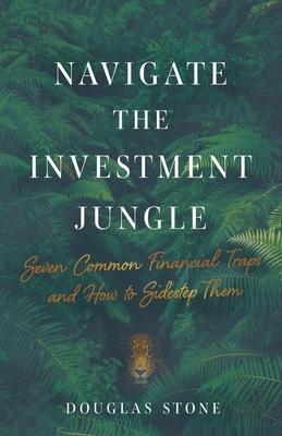 Navigate the Investment Jungle: Seven Common Financial Traps and How to Sidestep Them by Douglas Stone