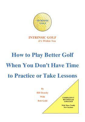 Intrinsic Golf - It's Within You: How to Play Better Golf When You Don't Have Time to Practice or Take Lessons by Bill Denehy