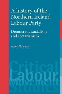 A History of the Northern Ireland Labour Party: Democratic Socialism and Sectarianism by Aaron Edwards