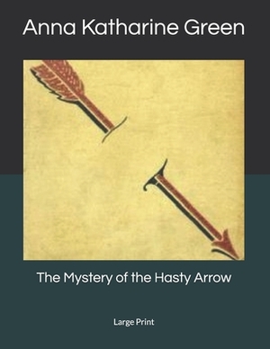 The Mystery of the Hasty Arrow: Large Print by Anna Katharine Green