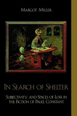 In Search of Shelter: Subjectivity and Spaces of Loss in the Fiction of Paule Constant by Margot Miller