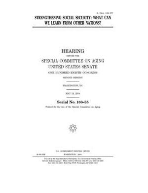 Strengthening social security: what can we learn from other nations? by United States Congress, United States Senate, Special Committee on Aging (senate)