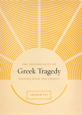 The Theatricality of Greek Tragedy: Playing Space and Chorus by Graham Ley