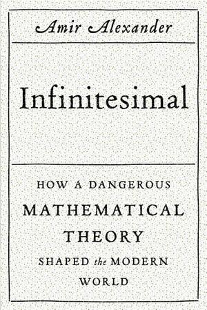 Infinitesimal: How a Dangerous Mathematical Theory Shaped the Modern World by Amir Alexander
