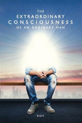 The Extraordinary Consciousness of an Ordinary Man by Roy