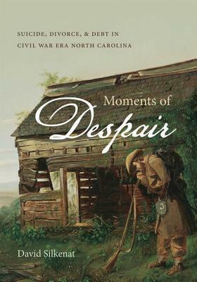 Moments of Despair: Suicide, Divorce, & Debt in Civil War Era North Carolina by David Silkenat