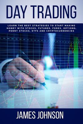 Day Trading: Learn the Best Strategies to Start Making Money with Stocks, Futures, Forex, Options, Penny Stocks, ETFs and Cryptocur by James Johnson