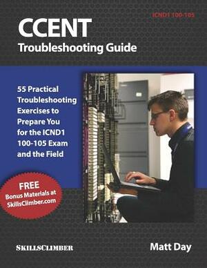 Ccent Troubleshooting Guide: 55 Practical Troubleshooting Exercises to Prepare You for the Icnd1 100-105 Exam and the Field by Matt Day