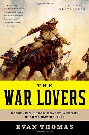 War Lovers: Roosevelt, Lodge, Hearst, and the Rush to Empire, 1898 by Evan Thomas, Evan Thomas