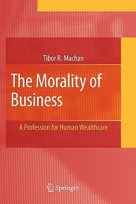 The Morality of Business: A Profession for Human Wealthcare by Tibor R. Machan